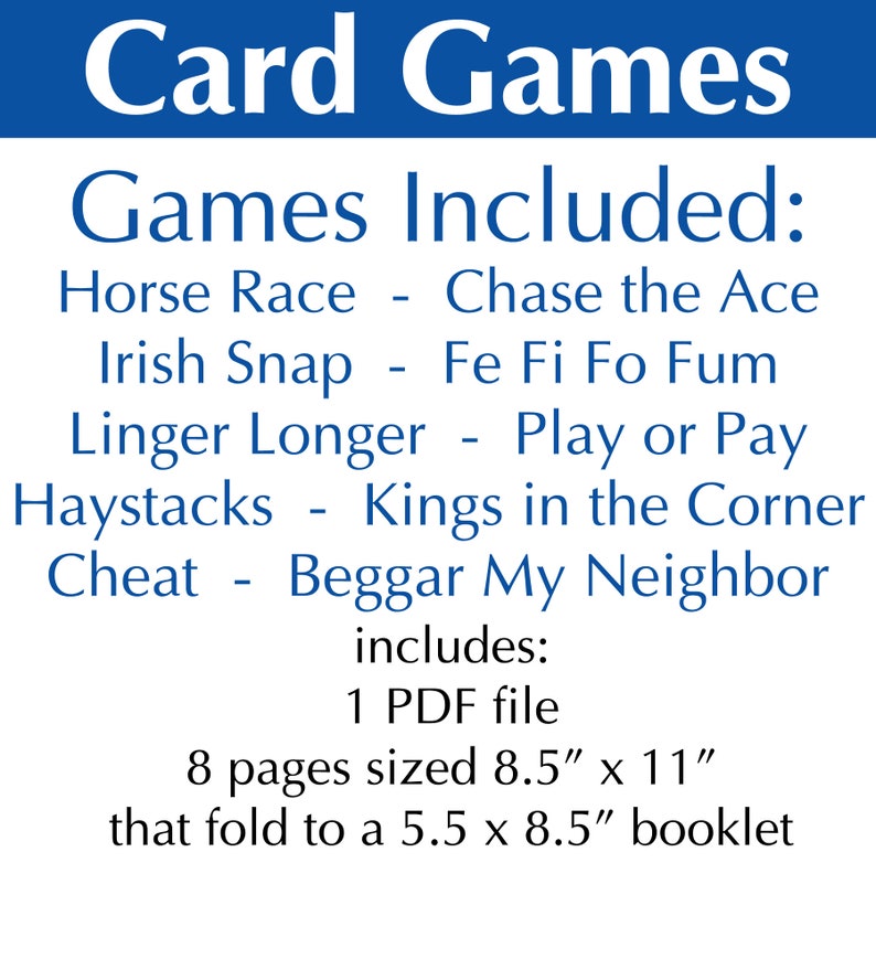 The Games: Horse race, Chase the Ace, Irish Snap, Fe Fi Fo Fum, Linger Longer, Play or Pay, Haystacks, Kings in the Corner, Cheat, Beggar My Neighbor. Product includes: 1 PDF file. Page size: 8.5 x 11" that folds to a 5.5 x 8.5" booklet