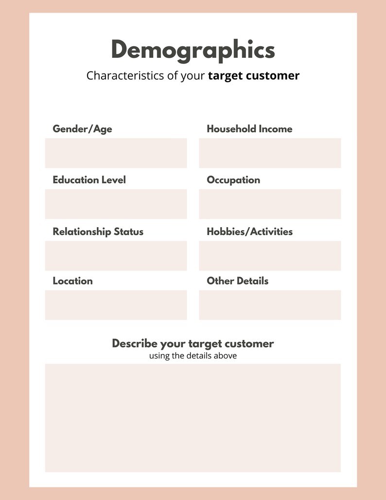 May include: A printable worksheet with blank boxes to help you define your target customer. The worksheet includes categories such as gender, age, education level, relationship status, location, household income, occupation, hobbies, and activities. There is also a section to describe your target customer using the details above.