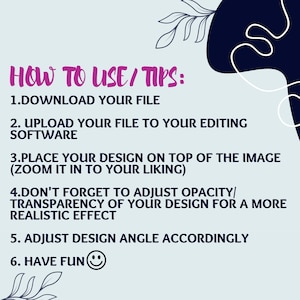 May include: A pink and white graphic with instructions on how to use a digital design file. The text reads "How to Use/Tips:" followed by six numbered steps. The steps include downloading the file, uploading it to editing software, placing the design on top of an image, adjusting opacity and transparency, adjusting the design angle, and having fun.