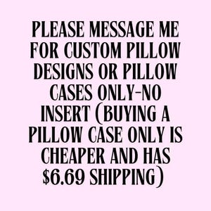 May include: Text on a light pink background reads: "PLEASE MESSAGE ME FOR CUSTOM PILLOW DESIGNS OR PILLOW CASES ONLY-NO INSERT (BUYING A PILLOW CASE ONLY IS CHEAPER AND HAS $6.69 SHIPPING)".