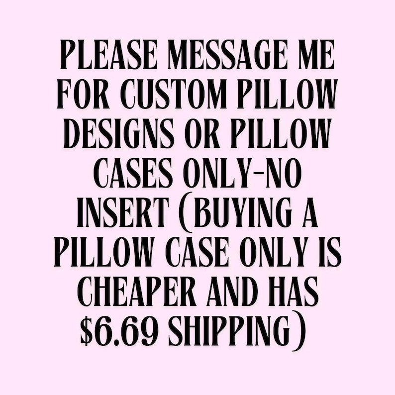 May include: Text on a light pink background reads: "PLEASE MESSAGE ME FOR CUSTOM PILLOW DESIGNS OR PILLOW CASES ONLY-NO INSERT (BUYING A PILLOW CASE ONLY IS CHEAPER AND HAS $6.69 SHIPPING)".