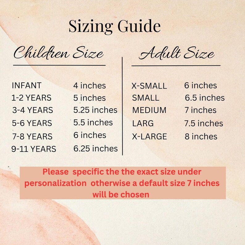 May include: Sizing guide for children and adults, with measurements in inches.  Infant size is 4 inches, 1-2 years is 5 inches, 3-4 years is 5.25 inches, 5-6 years is 5.5 inches, 7-8 years is 6 inches, 9-11 years is 6.25 inches. Adult sizes are X-Small 6 inches, Small 6.5 inches, Medium 7 inches, Large 7.5 inches, X-Large 8 inches.  Please specify the exact size under personalization otherwise a default size 7 inches will be chosen.