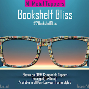 May include: An image of eyeglasses with a bookshelf design. The glasses are set against a gradient blue background. The text "Bookshelf Bliss" and "All Metal Toppers" are displayed above the glasses. The text "Shown on DREW Compatible Topper" is displayed below the glasses.
