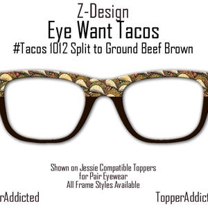 May include: A pair of black framed glasses with a pattern of tacos on the frame. The text "Z-Design Eye Want Tacos #Tacos 1012 Split to Ground Beef Brown" is printed above the glasses. The text "@TopperAddicted" is printed below the left side of the glasses and "TopperAddicted.com" is printed below the right side of the glasses. The text "Shown on Jessie Compatible Toppers for Pair Eyewear All Frame Styles Available" is printed below the glasses.