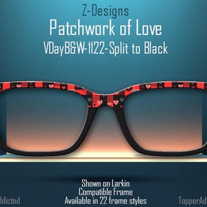 May include: Black framed glasses with a red and white checkered pattern and small hearts on the arms. The glasses are on a white surface and the text "Z-Designs Patchwork of Love VDayB&W-1122-Split to Black" is above the glasses. The text "Shown on Larkin Compatible Frame Available in 22 frame styles" is below the glasses.