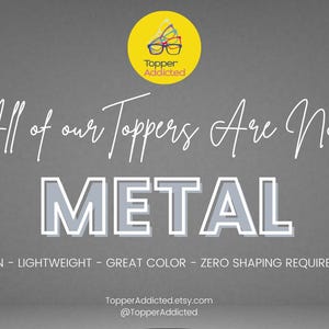 May include: A gray background with white text that reads "All of our Toppers Are Now METAL". Below the word METAL are the words "THIN - LIGHTWEIGHT - GREAT COLOR - ZERO SHAPING REQUIRED". A yellow circle with the words "Topper Addicted" and a logo is in the top left corner.