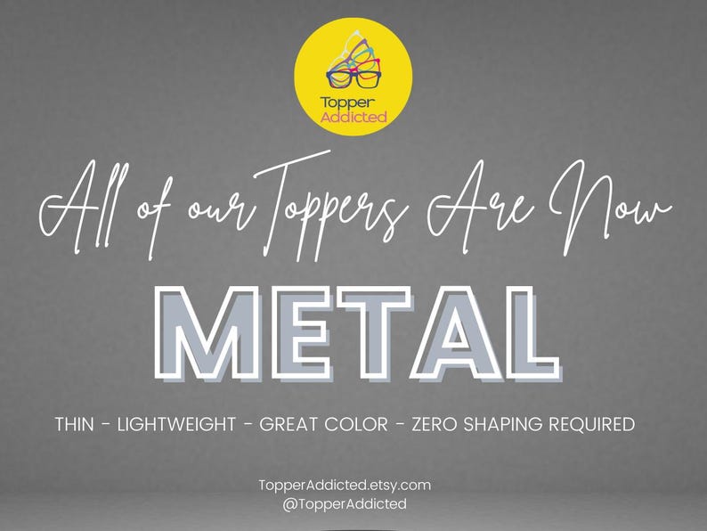 May include: A gray background with white text that reads "All of our Toppers Are Now METAL". Below the word METAL are the words "THIN - LIGHTWEIGHT - GREAT COLOR - ZERO SHAPING REQUIRED". A yellow circle with the words "Topper Addicted" and a logo is in the top left corner.