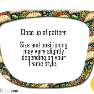 May include: A pair of sunglasses with a pattern of colorful tacos. The text "Close up of pattern" is displayed on the sunglasses. The text "Size and positioning may vary slightly depending on your frame style." is also displayed on the sunglasses. The text "TopperAddicted.com" is displayed at the bottom of the image.