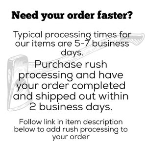 May include: Black and white illustration of an axe with the text "Need your order faster?"  "Typical processing times for our items are 5-7 business days. Purchase rush processing and have your order completed and shipped out within 2 business days. Follow link in item description below to add rush processing to your order"