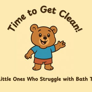 May include: A cartoon bear in a blue top and red shorts waves on a pale yellow background. The text "Time to Get Clean!" arches above the bear, with the text "For Little Ones Who Struggle with Bath Time" below.