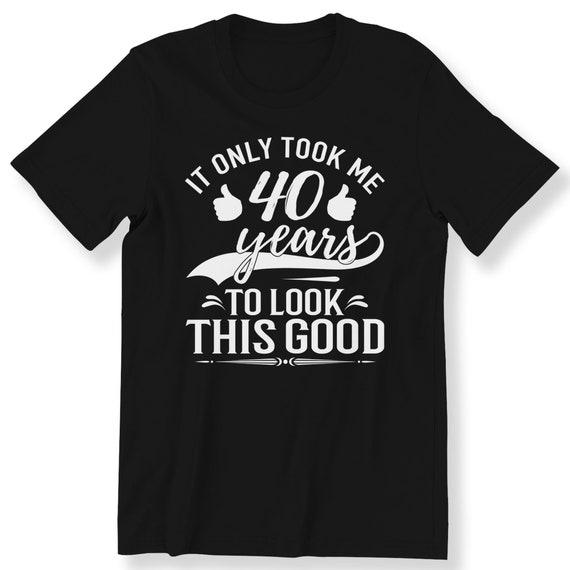 It Only Took Me 40 Years to Look This For Men And Women T-shirt Birthday Gift T-shirt 40th Birthday Funny Gift T-shirt Plus Size Available
