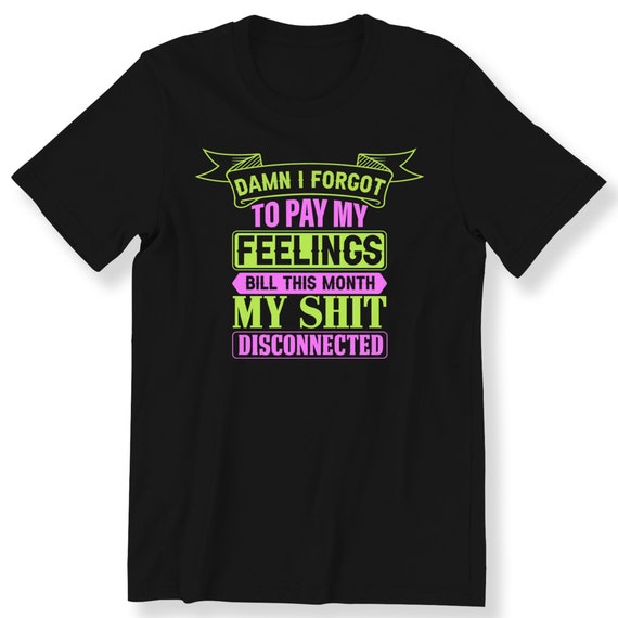 Damn I Forgot to Pay My Feelings Bill This Month My Shit DisconnectedFor Men And Women T-shirt Funny Sarcastic Slogan Top Premium T-shirt