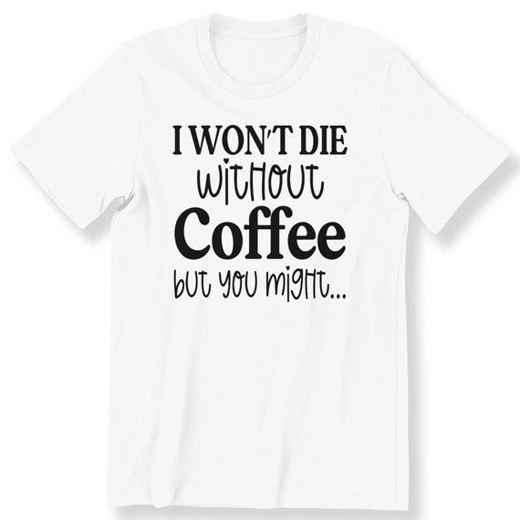 I Won't Die Without Coffee But You Might Funny Coffee Slogan Shirt For Men And Ladies T-shirt Sarcastic Coffee Slogan Gift Tee