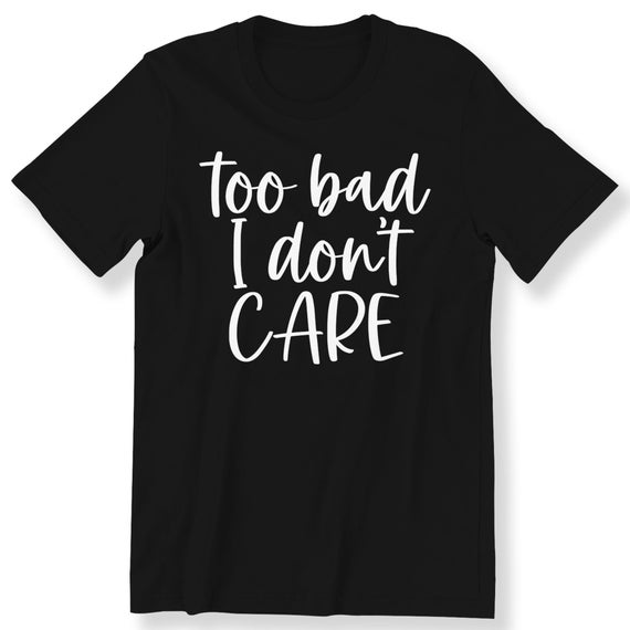 Too Bad I Don't Care For Men And Women T-shirt Funny Slogan Quote Gift T-shirt Funny Quote Shirt Plus Size Available S-5XL T-shirt