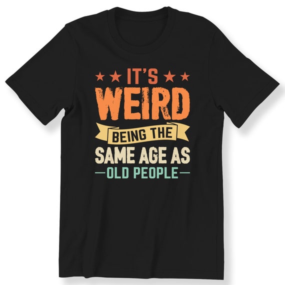 It’s Weird Being The Same Age As Old People Shirt Men's Women Funny Slogan Tee Birthday Gift T-shirt Funny Gift Shirt S-5XL