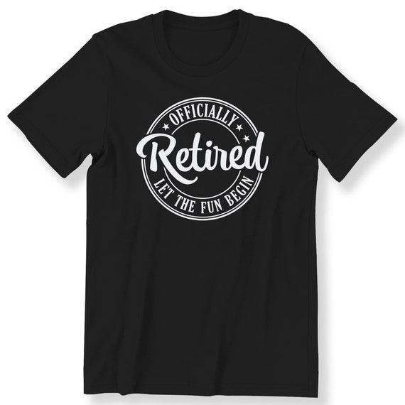 Officially Retired Let The Fun Begin, Shirt For Men And Women, Retirement Gift Shirt,Slogan Shirt,Gift Shirt For Retired People