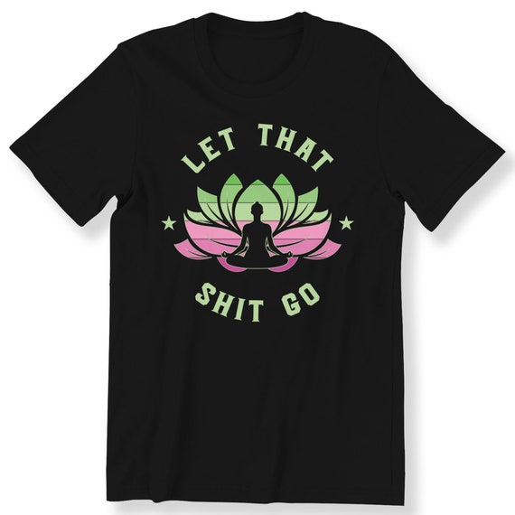 Let That Sh**t Go Yoga For Men And Women T-shirt Yoga Lovers Funny Gift T-shirt Graphic Tee Lotus Pose Plus Size Available Top