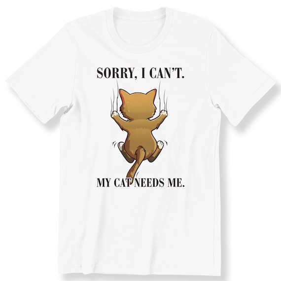 Sorry I Can't My Can't Needs Me Shirt For Men And Women T-shirt Funny Cat Lovers Tee Gift T-shirt For Cat Lovers Funny Cat Owner Shirt