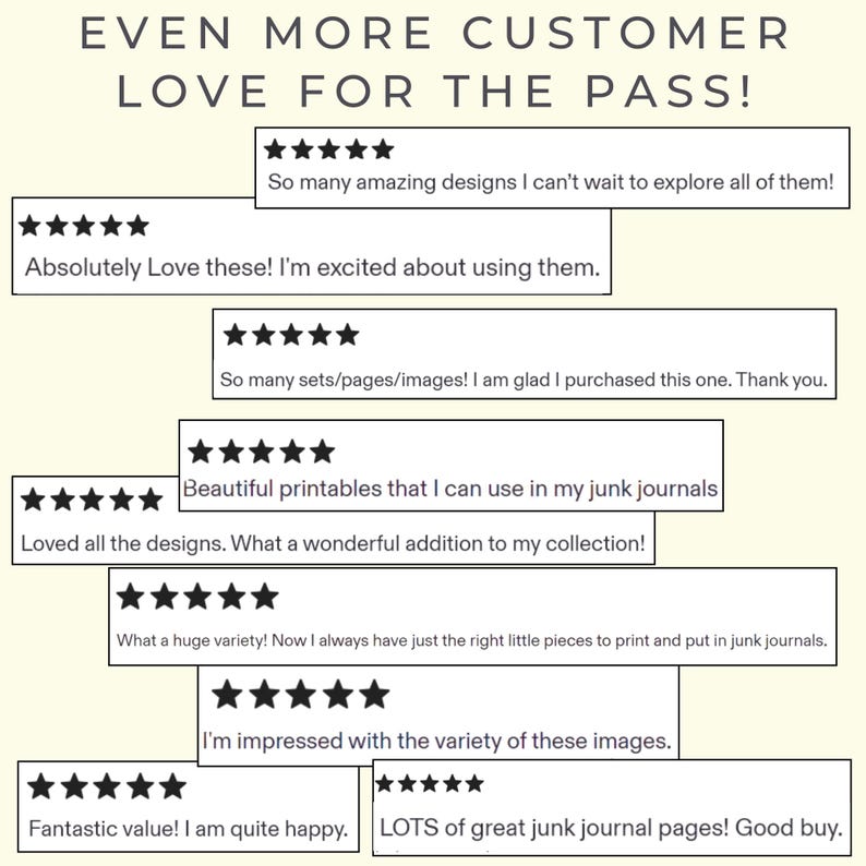 May include: A collection of nine five-star customer reviews displayed in rectangular boxes. The text at the top reads EVEN MORE CUSTOMER LOVE FOR THE PASS! The reviews contain positive feedback about designs, printables, and junk journal pages.