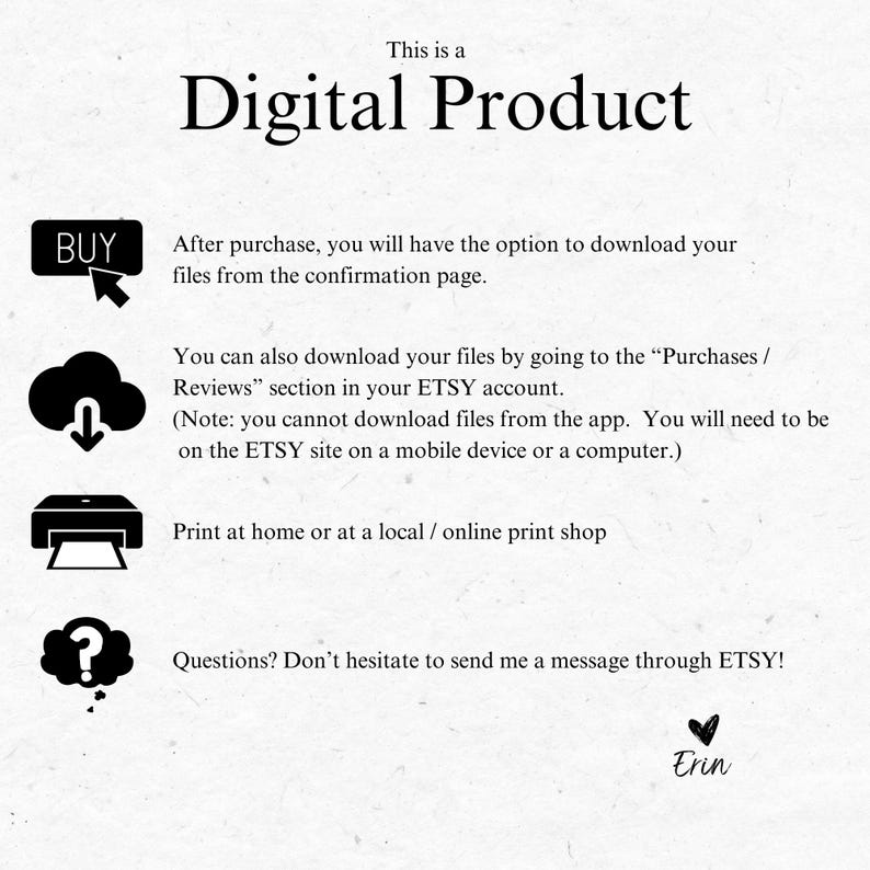 May include: This image shows a digital product listing on Etsy. The text says "This is a Digital Product" and explains how to download the files after purchase. It also includes instructions for printing at home or at a local print shop. The image includes a question mark icon and the text "Questions? Don't hesitate to send me a message through ETSY!" and the name "Erin".
