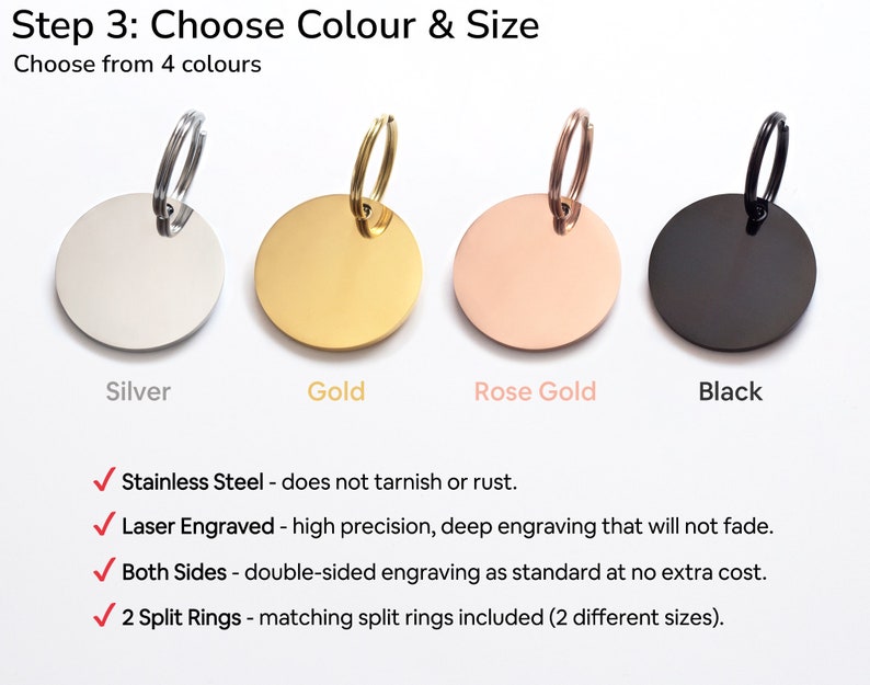 Four blank round pet id tags are shown in the colours of silver, gold, rose gold and black with matching split ring attached for connecting to a collar. These are the colours available when ordering. The tags will be custom engraved on both sides.