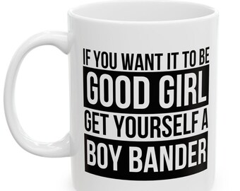Boy Bander Ceramic Mug, If You Want it To be good girl get yourself a boy bander coffee mug, Gift for Boy Band Fans, Music Lover Mug, Funny