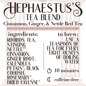 May include: A label for a tea blend called "Hephaestus's Tea Blend" with a pink background and a Greek key border. The tea blend contains rooibos tea, stinging nettle, cinnamon, ginger root, calendula petals, black cohosh, rosemary, and dried cayenne. The label also includes instructions for brewing the tea and states that it is caffeine-free. The label is 1 ounce (28.35 grams).