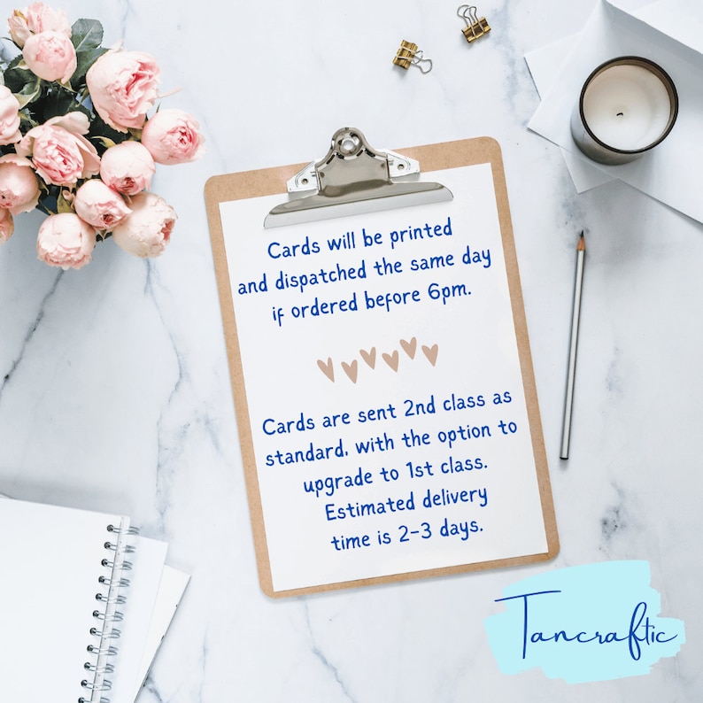 May include: A clipboard with a white sheet of paper with text that reads "Cards will be printed and dispatched the same day if ordered before 6pm. Cards are sent 2nd class as standard. with the option to upgrade to 1st class. Estimated delivery time is 2-3 days." The text is in blue and the background is white. The clipboard is on a white marble surface. The text "Tancraftic" is in blue and is at the bottom of the image.