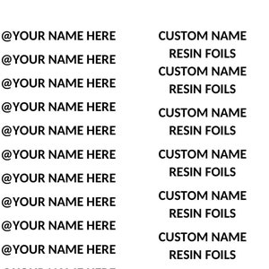May include: A digital image of a white background with black text. The text reads "@YOUR NAME HERE" and "CUSTOM NAME RESIN FOILS" repeated multiple times.