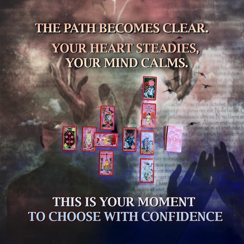 May include: A tarot card spread with the text "THE PATH BECOMES CLEAR. YOUR HEART STEADIES, YOUR MIND CALMS." and "THIS IS YOUR MOMENT TO CHOOSE WITH CONFIDENCE". The spread is laid out in a cross shape with ten cards, each with a different image and text.