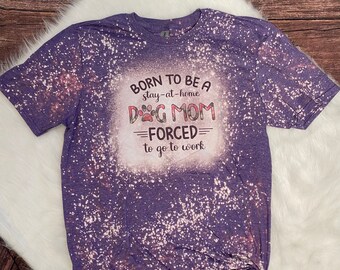 Born To Be A Dog Mom, Forced To Go To Work, Bleached T-Shirt