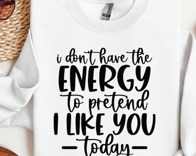 I Don't Have the Energy to Pretend to Like You Today Sweater, Funny Sayings Sweatshirt, Sarcastic Sayings Sweatshirt,  Adult Humor Hoodie