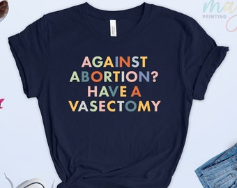 Against Abortion Have a Vasectomy Shirt, Pro-Choice T-shirt, Activist Women Gift, Feminist Tee