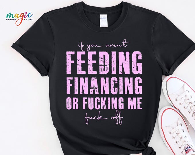 If You Aren't Feeding Financing Or Fucking Me, Sarcastic Sayings Shirt, Adult Humor Shirts, Self Care Gifts, Funny Sarcastic Women Shirt