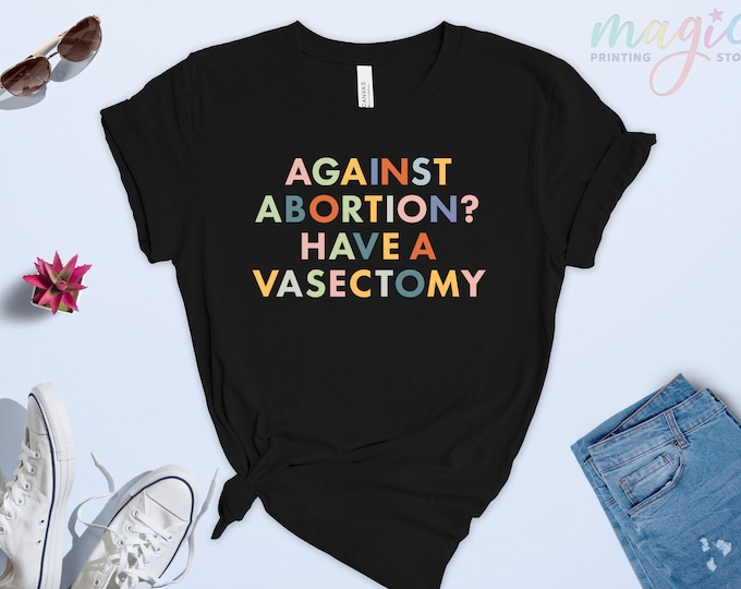Against Abortion Have a Vasectomy Shirt, Abortion Shirt, Abortion Rights, Pro-Choice Shirt, Activist Women Gift, Feminist Shirt