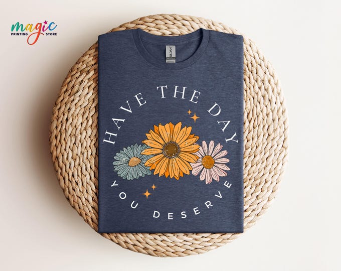 Have the Day You Deserve Shirt, Sarcastic Daisy Flower Tee, Funny Floral Shirt for Women, Cute Passive Aggressive T-Shirt, Funny Daisy Shirt