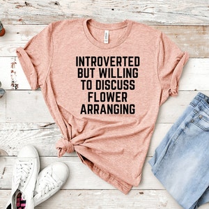 Flower Arranging Shirt, Introverted but willing to discuss Flower Arranging, Florist Shirt, Flower Arranging Gift, Gardener Shirt