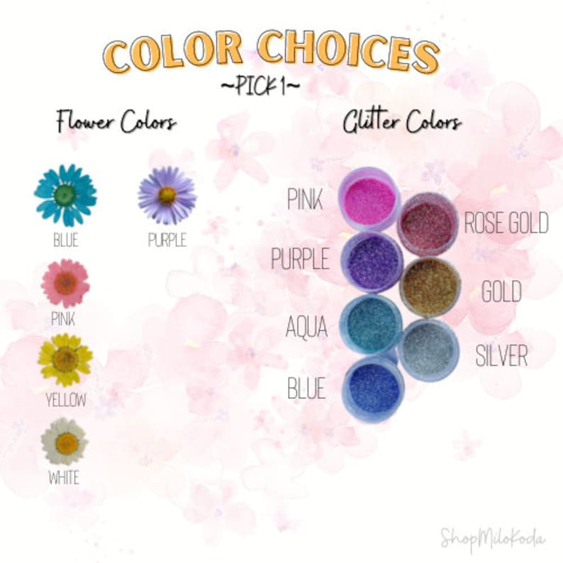 May include: Color choices for flower and glitter colors. Flower colors include blue, purple, pink, yellow, and white. Glitter colors include pink, purple, aqua, blue, rose gold, gold, and silver.
