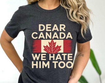 Dear Canada We Hate Him Too Shirt, Canadian Independence Shirt, Gift for Democrats, Funny Canada Shirt, Canadian Gifts, Anti Trump Shirt