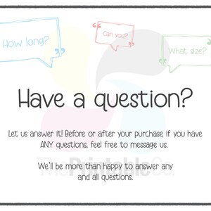 May include: A light pink, yellow, and blue graphic with the text "Have a question?" and three speech bubbles with the text "How long?", "Can you?", and "What size?" The graphic also includes the text "Let us answer it! Before or after your purchase if you have ANY questions, feel free to message us. We'll be more than happy to answer any and all questions."