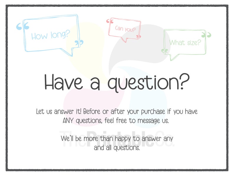 May include: A light pink, yellow, and blue graphic with the text "Have a question?" and three speech bubbles with the text "How long?", "Can you?", and "What size?" The graphic also includes the text "Let us answer it! Before or after your purchase if you have ANY questions, feel free to message us. We'll be more than happy to answer any and all questions."