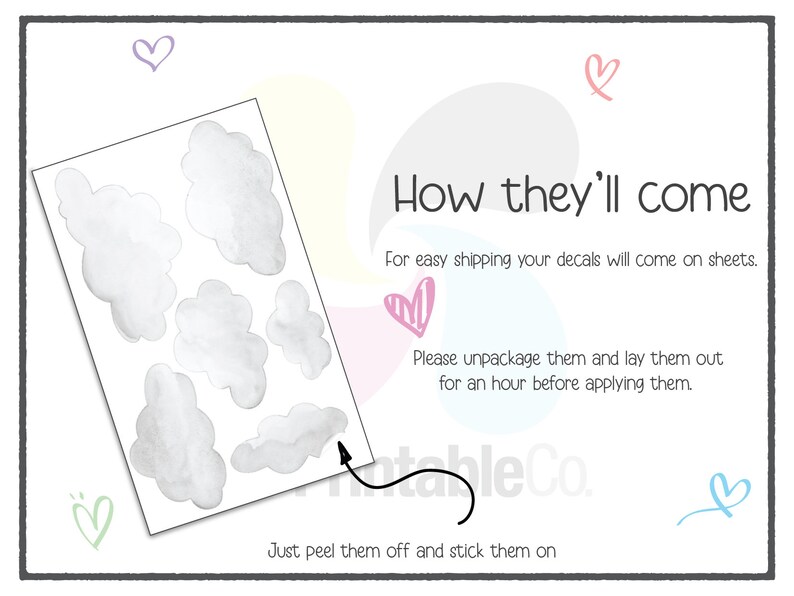 May include: A sheet of white cloud decals with the text "How they'll come" and instructions for applying the decals. For easy shipping, your decals will come on sheets. Please unpackage them and lay them out for an hour before applying them. Just peel them off and stick them on.