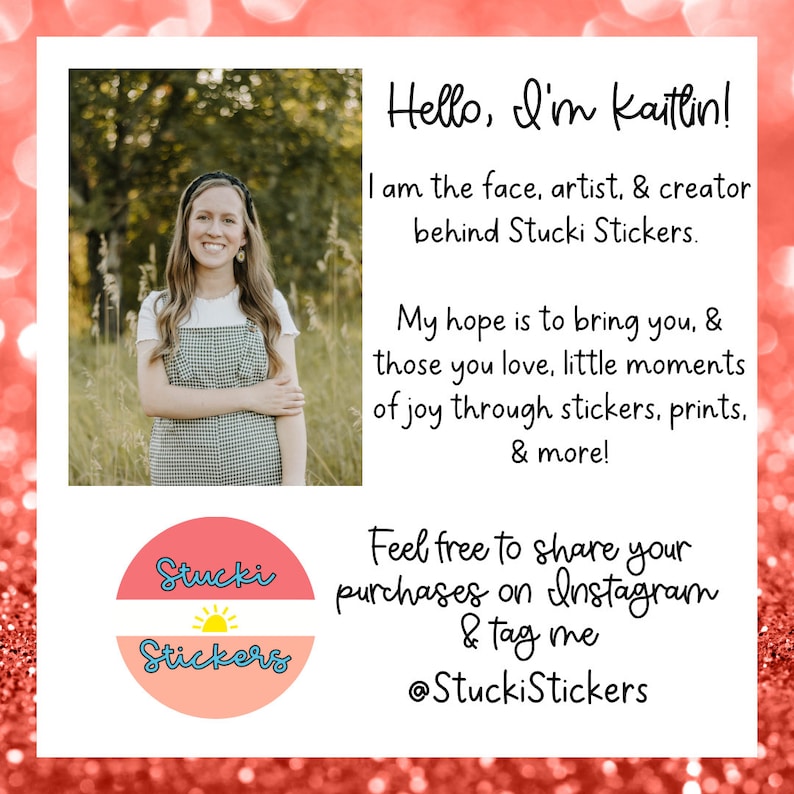 May include: A woman smiles and holds her arms in front of her, wearing a plaid dress. The background is a blurred image of green trees. The text "Stucki Stickers" is in a circle with a sun graphic. The text "Hello, I'm Kaitlin!" is in black text. The text "I am the face, artist, & creator behind Stucki Stickers." is in black text. The text "My hope is to bring you, & those you love, little moments of joy through stickers, prints, & more!" is in black text. The text "Feel free to share your purchases on Instagram & tag me @StuckiStickers" is in black text.