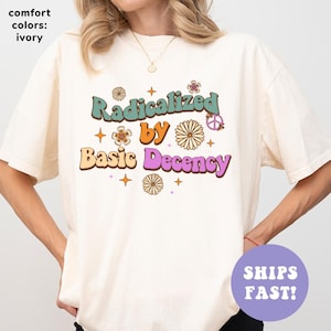 Comfort Colors® Radicalized By Basic Decency Shirt, Feminist Shirt, Political Resistance Shirt, Social Justice Shirt, Trendy Shirt for Women