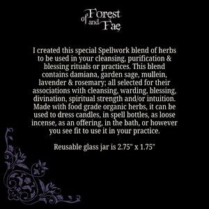 May include: A black and white image with a decorative border. The text "of Forest of and Fae" is at the top of the image. The text below reads: "I created this special Spellwork blend of herbs to be used in your cleansing, purification & blessing rituals or practices. This blend contains damiana, garden sage, mullein, lavender & rosemary; all selected for their associations with cleansing, warding, blessing, divination, spiritual strength and/or intuition. Made with food grade organic herbs, it can be used to dress candles, in spell bottles, as loose incense, as an offering, in the bath, or however you see fit to use it in your practice. Reusable glass jar is 2.75" x 1.75"