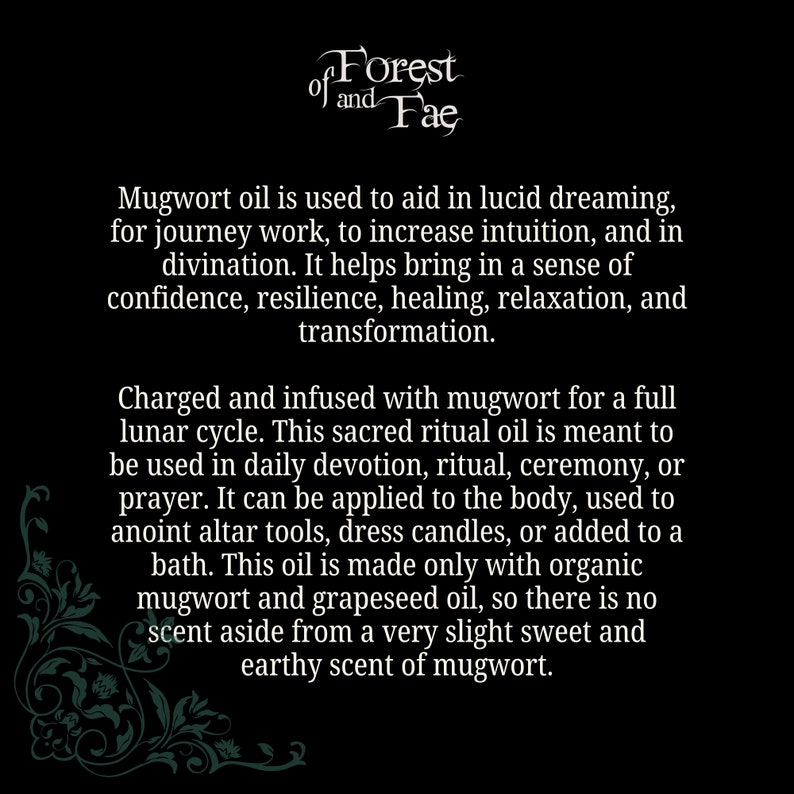 Puede incluir: Un gr&aacute;fico de texto en blanco y negro sobre un fondo negro. El texto dice "of Forest and Fae". Debajo del texto hay una descripci&oacute;n del aceite de artemisa, sus usos y c&oacute;mo se hace. El texto dice "El aceite de artemisa se utiliza para ayudar en la enso&ntilde;aci&oacute;n l&uacute;cida, para el trabajo de viaje, para aumentar la intuici&oacute;n y en la adivinaci&oacute;n. Ayuda a aportar una sensaci&oacute;n de confianza, resistencia, curaci&oacute;n, relajaci&oacute;n y transformaci&oacute;n. Cargado e infundido con artemisa durante un ciclo lunar completo. Este aceite ritual sagrado est&aacute; destinado a ser utilizado en la devoci&oacute;n diaria, el ritual, la ceremonia o la oraci&oacute;n. Se puede aplicar al cuerpo, utilizar para ungir herramientas de altar, vestir velas o a&ntilde;adir a un ba&ntilde;o. Este aceite est&aacute; hecho solo con artemisa org&aacute;nica y aceite de semilla de uva, por lo que no hay ning&uacute;n aroma aparte de un aroma muy ligero, dulce y terroso de artemisa."