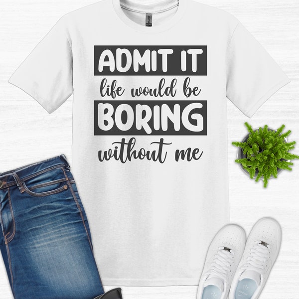 Admit It Life Would Be Boring Without Me, Funny Saying Shirt, Funny Shirt Design, Cute Saying Shirt, Birthday Gift, Women Gift, Fathers Day