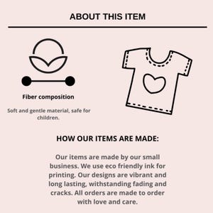May include: Illustration of a t-shirt with a heart design and text that reads "About This Item" and "How Our Items Are Made:" Our items are made by our small business. We use eco friendly ink for printing. Our designs are vibrant and long lasting, withstanding fading and cracks. All orders are made to order with love and care.