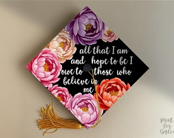 Floral Graduation Cap Topper Printable, All That I Am and Hope to Be, I Owe to Those Who Believe in Me, Grad Cap Decor