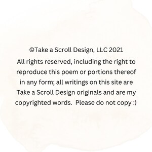 K&ouml;nnte beinhalten: Wei&szlig;er Hintergrund mit Text von Take a Scroll Design, LLC 2021. Der Text lautet: "Alle Rechte vorbehalten, einschlie&szlig;lich des Rechts, dieses Gedicht oder Teile davon in irgendeiner Form zu reproduzieren; alle Schriften auf dieser Website sind Originale von Take a Scroll Design und meine urheberrechtlich gesch&uuml;tzten Worte. Bitte nicht kopieren :)"
